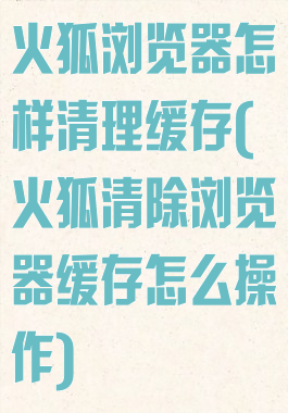 火狐浏览器怎样清理缓存(火狐清除浏览器缓存怎么操作)