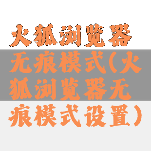 火狐浏览器无痕模式(火狐浏览器无痕模式设置)