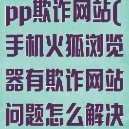 火狐浏览器app欺诈网站(手机火狐浏览器有欺诈网站问题怎么解决)