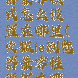 火狐ie浏览器兼容模式怎么设置在哪里(火狐ie浏览器兼容性设置在哪里)