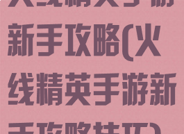 火线精英手游新手攻略(火线精英手游新手攻略技巧)