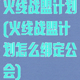 火线战盟计划(火线战盟计划怎么绑定公会)