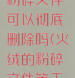 火绒安全粉碎文件可以彻底删除吗(火绒的粉碎文件等于卸载吗)