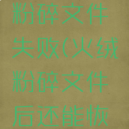 火绒安全粉碎文件失败(火绒粉碎文件后还能恢复吗)