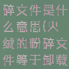 火绒安全粉碎文件是什么意思(火绒的粉碎文件等于卸载吗)