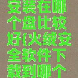 火绒安全安装在哪个盘比较好(火绒安全软件下载到哪个盘)