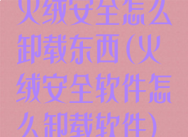 火绒安全怎么卸载东西(火绒安全软件怎么卸载软件)