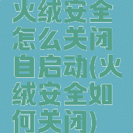 火绒安全怎么关闭自启动(火绒安全如何关闭)