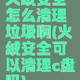 火绒安全怎么清理垃圾啊(火绒安全可以清理c盘吗)