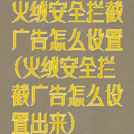 火绒安全拦截广告怎么设置(火绒安全拦截广告怎么设置出来)