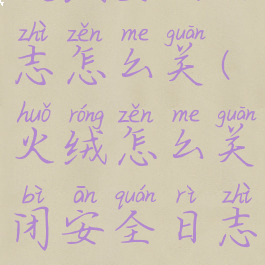 火绒安全日志怎么关(火绒怎么关闭安全日志)