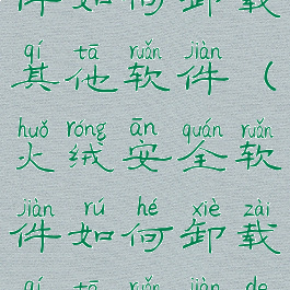 火绒安全软件如何卸载其他软件(火绒安全软件如何卸载其他软件的软件)