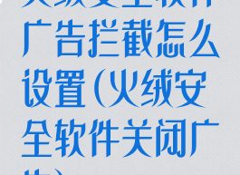 火绒安全软件广告拦截怎么设置(火绒安全软件关闭广告)