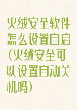 火绒安全软件怎么设置自启(火绒安全可以设置自动关机吗)