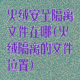 火绒安全隔离文件在哪(火绒隔离的文件位置)
