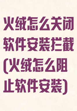 火绒怎么关闭软件安装拦截(火绒怎么阻止软件安装)