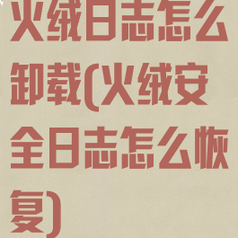 火绒日志怎么卸载(火绒安全日志怎么恢复)