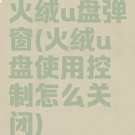 火绒u盘弹窗(火绒u盘使用控制怎么关闭)