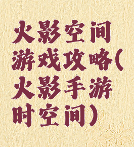 火影空间游戏攻略(火影手游时空间)