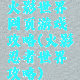 火影世界网页游戏攻略(火影忍者世界攻略)