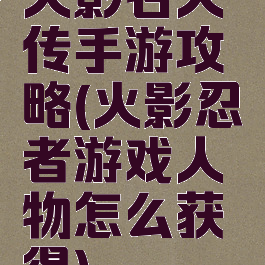 火影名人传手游攻略(火影忍者游戏人物怎么获得)