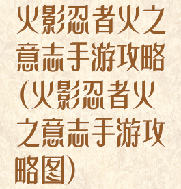 火影忍者火之意志手游攻略(火影忍者火之意志手游攻略图)