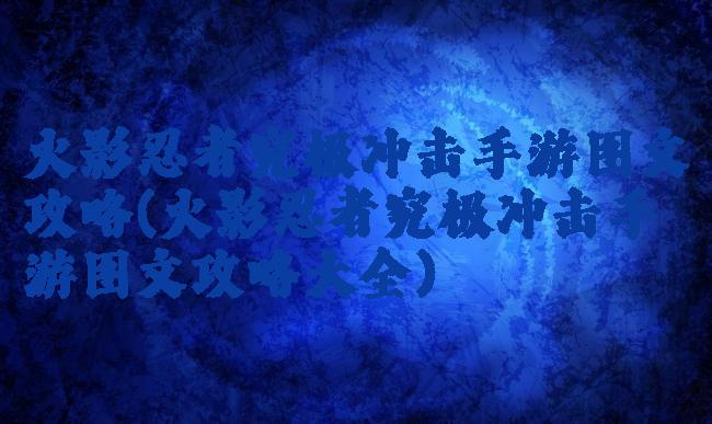 火影忍者究极冲击手游图文攻略(火影忍者究极冲击手游图文攻略大全)