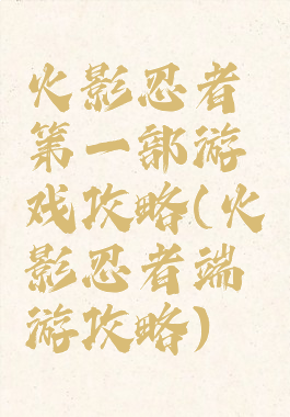 火影忍者第一部游戏攻略(火影忍者端游攻略)