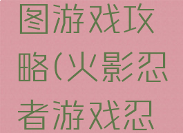 火影忍者图游戏攻略(火影忍者游戏忍者图鉴)