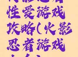 火影忍者性爱游戏攻略(火影忍者游戏大全)