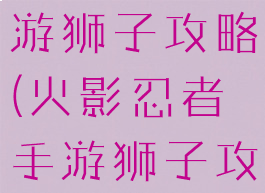 火影忍者手游狮子攻略(火影忍者手游狮子攻略图)