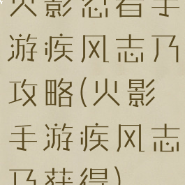 火影忍者手游疾风志乃攻略(火影手游疾风志乃获得)