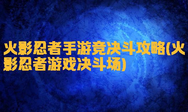 火影忍者手游竞决斗攻略(火影忍者游戏决斗场)