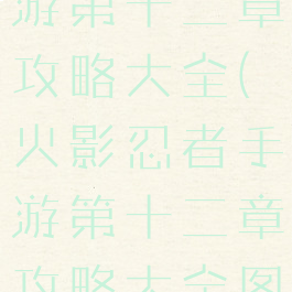 火影忍者手游第十二章攻略大全(火影忍者手游第十二章攻略大全图片)