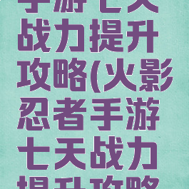 火影忍者手游七天战力提升攻略(火影忍者手游七天战力提升攻略图)
