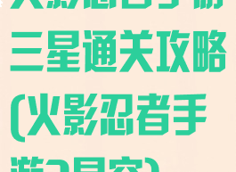 火影忍者手游三星通关攻略(火影忍者手游3星究)