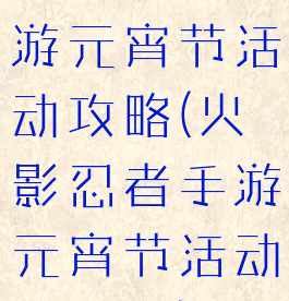 火影忍者手游元宵节活动攻略(火影忍者手游元宵节活动攻略图)