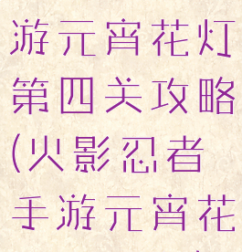 火影忍者手游元宵花灯第四关攻略(火影忍者手游元宵花灯第五关)