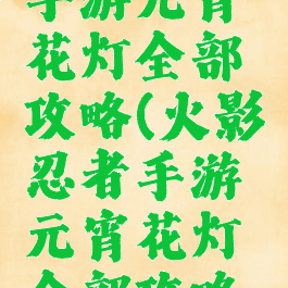 火影忍者手游元宵花灯全部攻略(火影忍者手游元宵花灯全部攻略图)