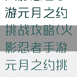 火影忍者手游元月之约挑战攻略(火影忍者手游元月之约挑战攻略大全)
