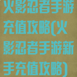 火影忍者手游充值攻略(火影忍者手游新手充值攻略)