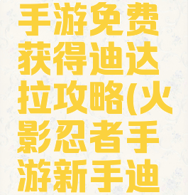 火影忍者手游免费获得迪达拉攻略(火影忍者手游新手迪达拉攻略)