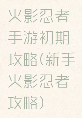 火影忍者手游初期攻略(新手火影忍者攻略)