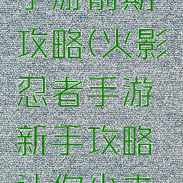 火影忍者手游前期攻略(火影忍者手游新手攻略让你少走弯路)