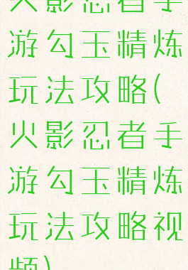 火影忍者手游勾玉精炼玩法攻略(火影忍者手游勾玉精炼玩法攻略视频)