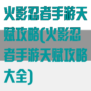 火影忍者手游天赋攻略(火影忍者手游天赋攻略大全)