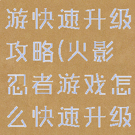 火影忍者手游快速升级攻略(火影忍者游戏怎么快速升级)