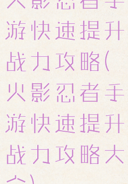 火影忍者手游快速提升战力攻略(火影忍者手游快速提升战力攻略大全)