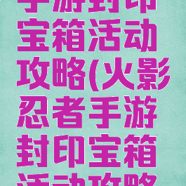 火影忍者手游封印宝箱活动攻略(火影忍者手游封印宝箱活动攻略大全)