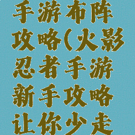 火影忍者手游布阵攻略(火影忍者手游新手攻略让你少走弯路)